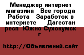 Менеджер интернет магазина - Все города Работа » Заработок в интернете   . Дагестан респ.,Южно-Сухокумск г.